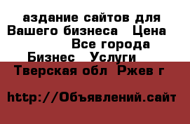 Cаздание сайтов для Вашего бизнеса › Цена ­ 5 000 - Все города Бизнес » Услуги   . Тверская обл.,Ржев г.